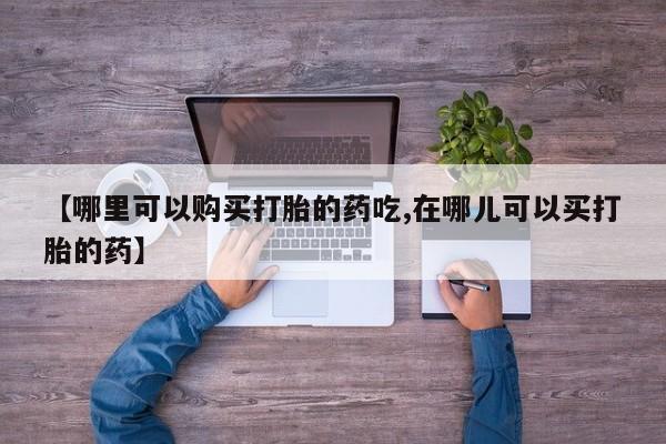 宁武哪里有私人打胎药【哪里可以购买打胎的药吃,在哪儿可以买打胎的药】