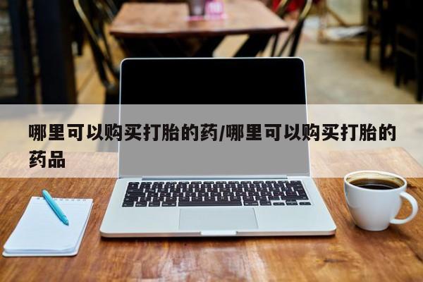宁武哪里有私人打胎药哪里可以购买打胎的药/哪里可以购买打胎的药品