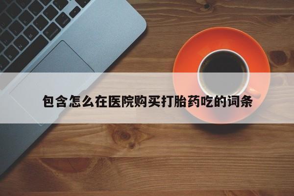 宁武哪里有私人打胎药包含怎么在医院购买打胎药吃的词条